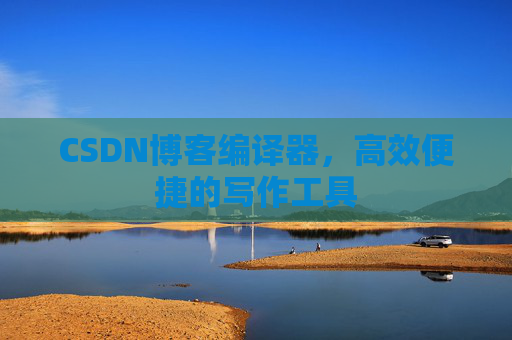 CSDN博客编译器，高效便捷的写作工具