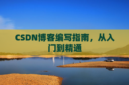 CSDN博客编写指南,从入门到精通